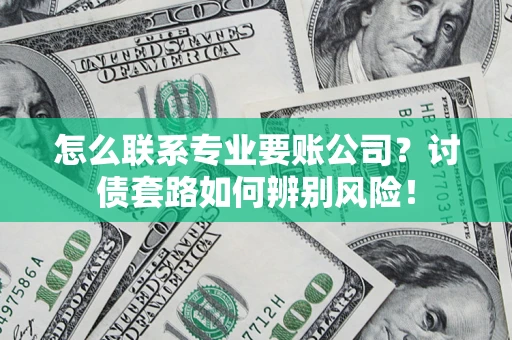 济南怎么联系专业要账公司？讨债套路如何辨别风险！