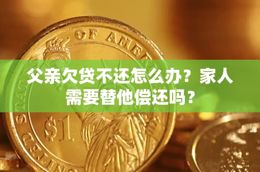 济南父亲欠贷不还怎么办？家人需要替他偿还吗？
