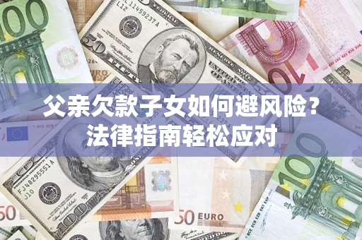 济南父亲欠款子女如何避风险？法律指南轻松应对
