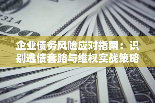 济南企业债务风险应对指南：识别逃债套路与维权实战策略