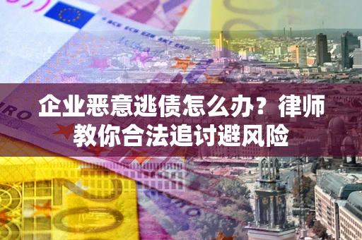济南企业恶意逃债怎么办？律师教你合法追讨避风险