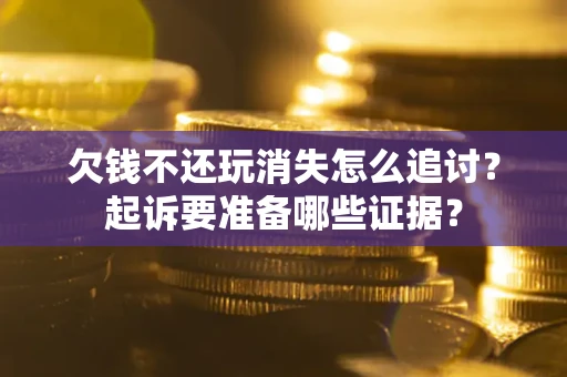 济南欠钱不还玩消失怎么追讨？起诉要准备哪些证据？