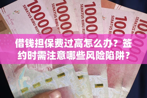 济南借钱担保费过高怎么办？签约时需注意哪些风险陷阱？