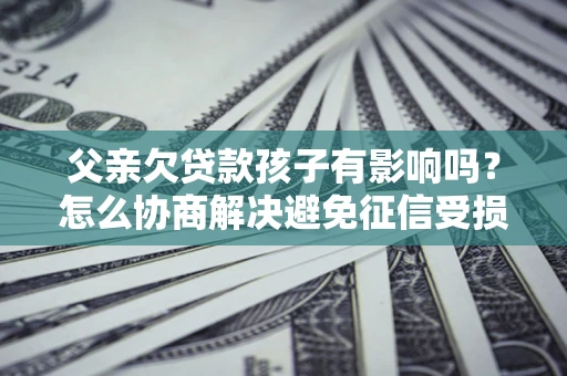 济南父亲欠贷款孩子有影响吗？怎么协商解决避免征信受损？