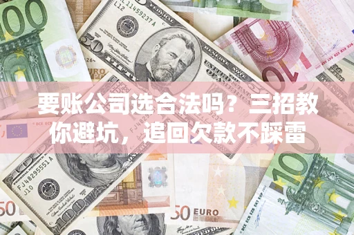 济南要账公司选合法吗？三招教你避坑，追回欠款不踩雷