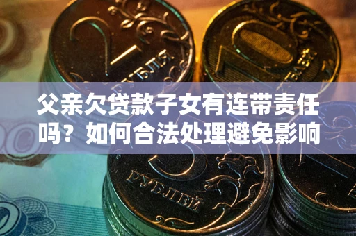 济南父亲欠贷款子女有连带责任吗？如何合法处理避免影响？