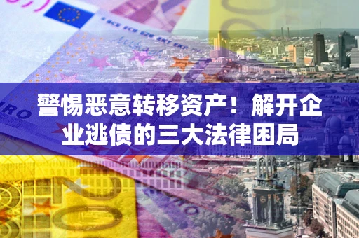 济南警惕恶意转移资产！解开企业逃债的三大法律困局