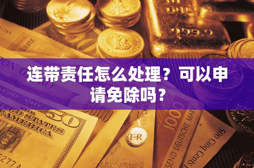济南连带责任怎么处理？可以申请免除吗？