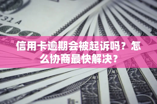 济南信用卡逾期会被起诉吗？怎么协商最快解决？