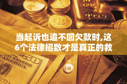 济南当起诉也追不回欠款时,这6个法律招数才是真正的救命稻草