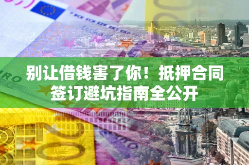 济南别让借钱害了你！抵押合同签订避坑指南全公开