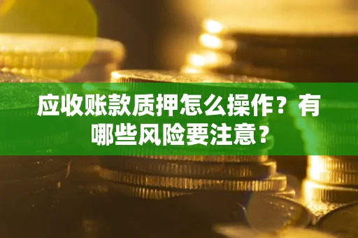 济南应收账款质押怎么操作？有哪些风险要注意？