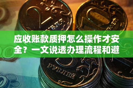 济南应收账款质押怎么操作才安全？一文说透办理流程和避险绝招